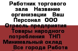 Работник торгового зала › Название организации ­ Ваш Персонал, ООО › Отрасль предприятия ­ Товары народного потребления (ТНП) › Минимальный оклад ­ 5 000 - Все города Работа » Вакансии   . Крым,Евпатория